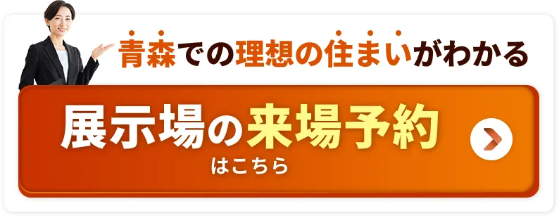 青森での理想の住まいがわかる 展示場の来場予約はこちら