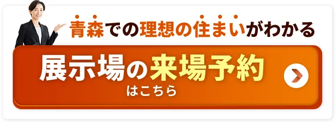 青森での理想の住まいがわかる 展示場の来場予約はこちら