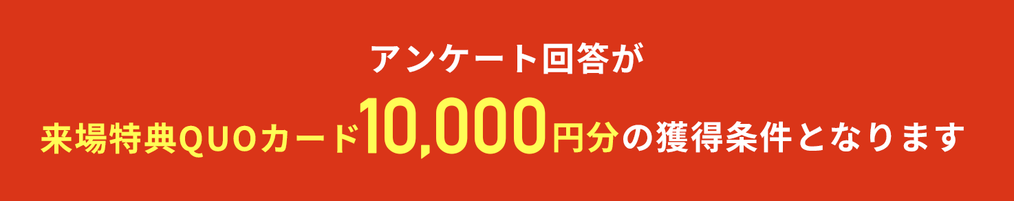 ※アンケート回答が来場特典QUPカード10,000円分の獲得条件となります
